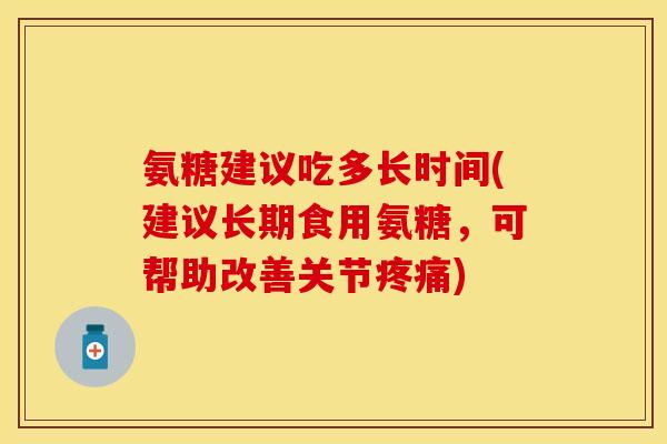氨糖建议吃多长时间(建议长期食用氨糖，可帮助改善关节疼痛)
