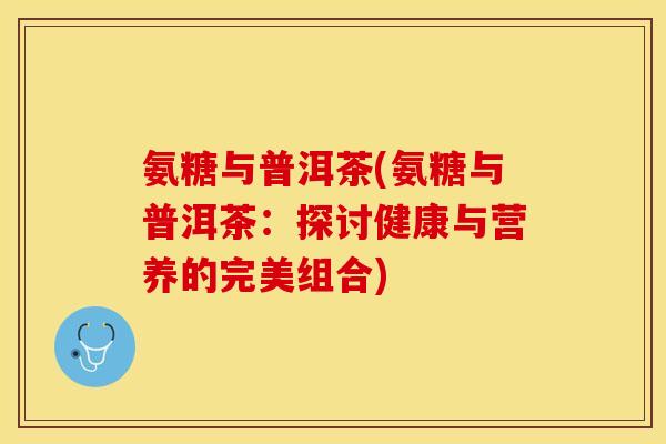 氨糖与普洱茶(氨糖与普洱茶：探讨健康与营养的完美组合)
