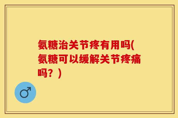 氨糖治关节疼有用吗(氨糖可以缓解关节疼痛吗？)