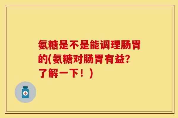 氨糖是不是能调理肠胃的(氨糖对肠胃有益？了解一下！)