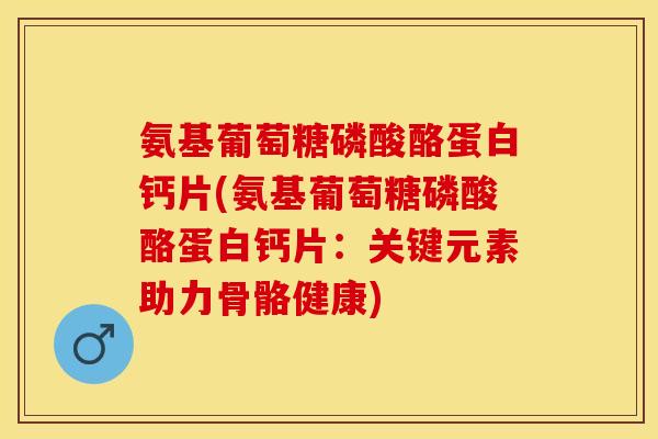 氨基葡萄糖磷酸酪蛋白钙片(氨基葡萄糖磷酸酪蛋白钙片:关键元素助力骨骼健康) 氨基葡萄糖磷酸酪蛋白钙片(氨基葡萄糖磷酸酪蛋白钙片:关键元素助力骨骼健康)
