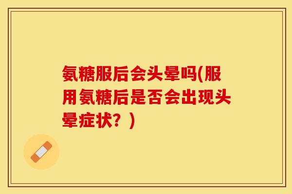 氨糖服后会头晕吗(服用氨糖后是否会出现头晕症状？)