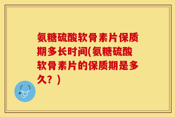 氨糖硫酸软骨素片保质期多长时间(氨糖硫酸软骨素片的保质期是多久?) 氨糖硫酸软骨素片保质期多长时间(氨糖硫酸软骨素片的保质期是多久?)