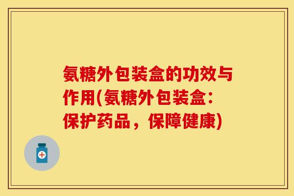 氨糖外包装盒的功效与作用(氨糖外包装盒：保护药品，保障健康)