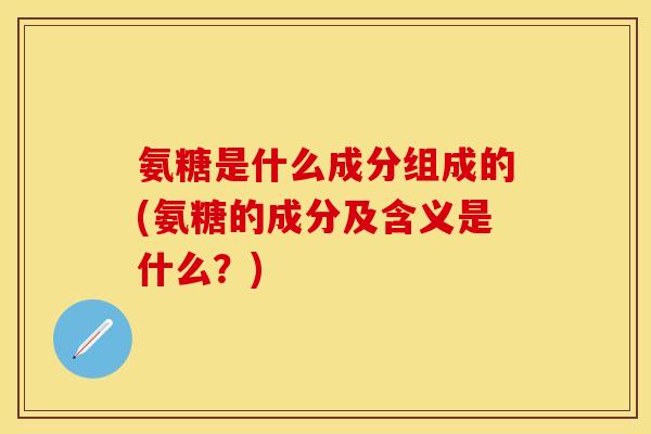 氨糖是什么成分组成的(氨糖的成分及含义是什么？)