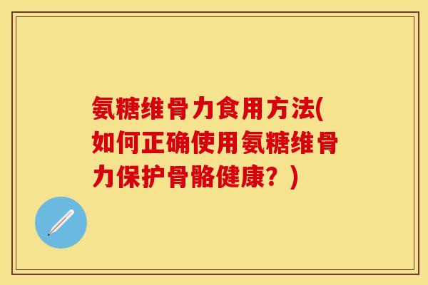 氨糖维骨力食用方法(如何正确使用氨糖维骨力保护骨骼健康？)
