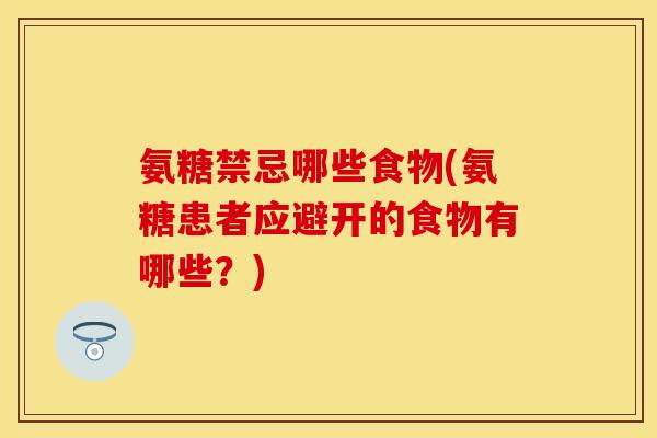 氨糖禁忌哪些食物(氨糖患者应避开的食物有哪些？)