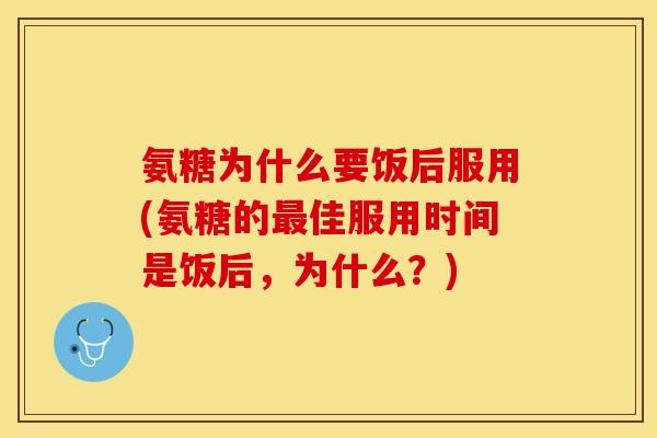 氨糖为什么要饭后服用(氨糖的佳服用时间是饭后,为什么?) 氨糖为什么要饭后服用(氨糖的佳服用时间是饭后,为什么?)