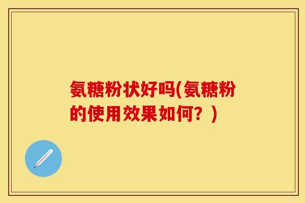 氨糖粉状好吗(氨糖粉的使用效果如何？)