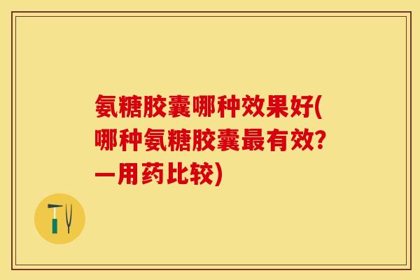氨糖胶囊哪种效果好(哪种氨糖胶囊有效?—用药比较) 氨糖胶囊哪种效果好(哪种氨糖胶囊有效?—用药比较)