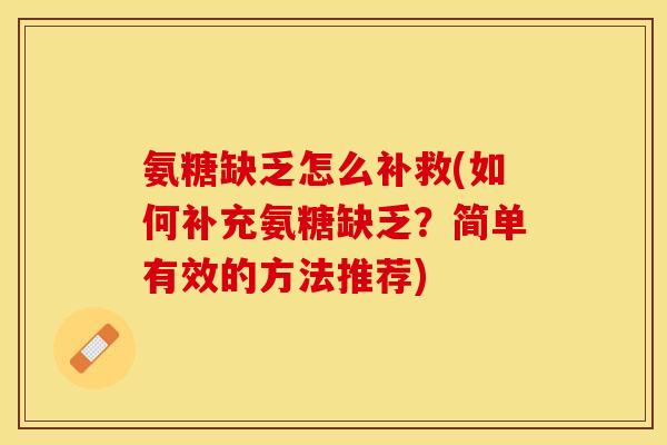 氨糖缺乏怎么补救(如何补充氨糖缺乏?简单有效的方法推荐) 氨糖缺乏怎么补救(如何补充氨糖缺乏?简单有效的方法推荐)