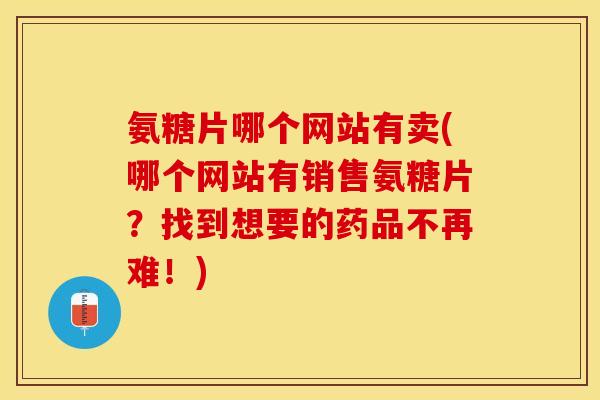 氨糖片哪个网站有卖(哪个网站有销售氨糖片?找到想要的药品不再难!) 氨糖片哪个网站有卖(哪个网站有销售氨糖片?找到想要的药品不再难!)
