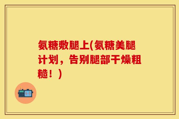 氨糖敷腿上(氨糖美腿计划，告别腿部干燥粗糙！)