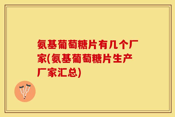 氨基葡萄糖片有几个厂家(氨基葡萄糖片生产厂家汇总)