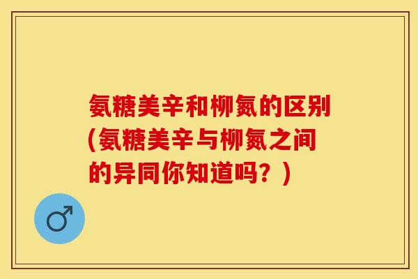 氨糖美辛和柳氮的区别(氨糖美辛与柳氮之间的异同你知道吗?) 氨糖美辛和柳氮的区别(氨糖美辛与柳氮之间的异同你知道吗?)