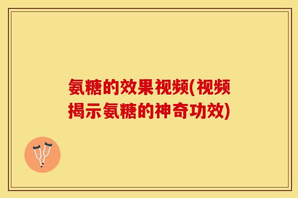 氨糖的效果视频(视频揭示氨糖的神奇功效)