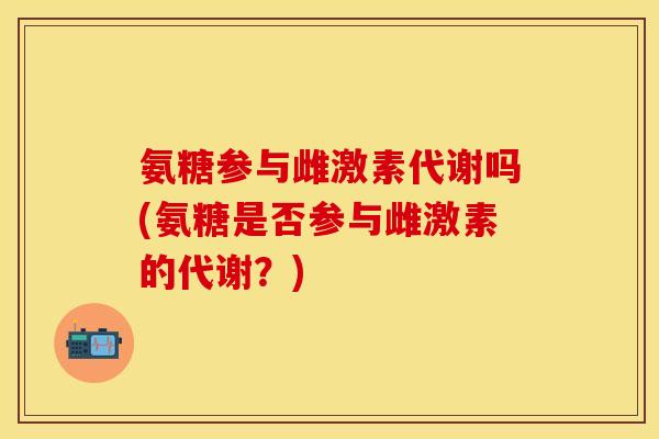 氨糖参与雌激素代谢吗(氨糖是否参与雌激素的代谢？)