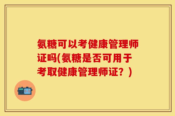 氨糖可以考健康管理师证吗(氨糖是否可用于考取健康管理师证？)