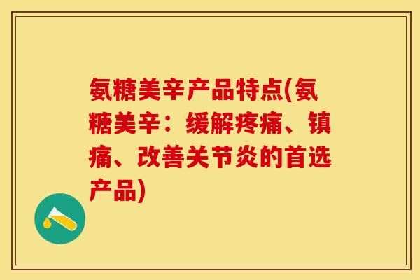 氨糖美辛产品特点(氨糖美辛:缓解、、改善的首选产品) 氨糖美辛产品特点(氨糖美辛:缓解、、改善的首选产品)