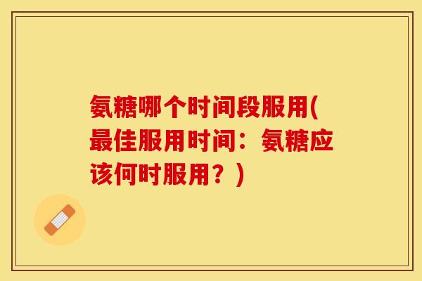 氨糖哪个时间段服用(最佳服用时间：氨糖应该何时服用？)