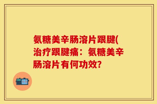 氨糖美辛肠溶片跟腱(跟腱痛:氨糖美辛肠溶片有何功效? 氨糖美辛肠溶片跟腱(跟腱痛:氨糖美辛肠溶片有何功效?