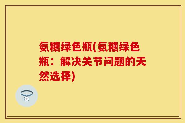 氨糖绿色瓶(氨糖绿色瓶：解决关节问题的天然选择)