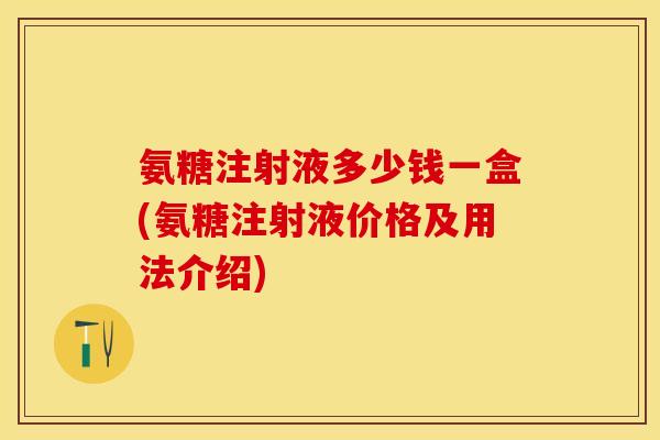 氨糖注射液多少钱一盒(氨糖注射液价格及用法介绍)