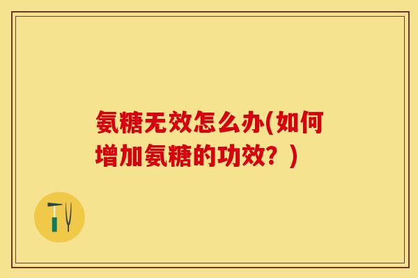 氨糖无效怎么办(如何增加氨糖的功效？)