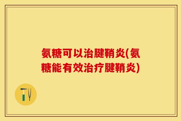 氨糖可以腱鞘炎(氨糖能有效腱鞘炎) 氨糖可以腱鞘炎(氨糖能有效腱鞘炎)