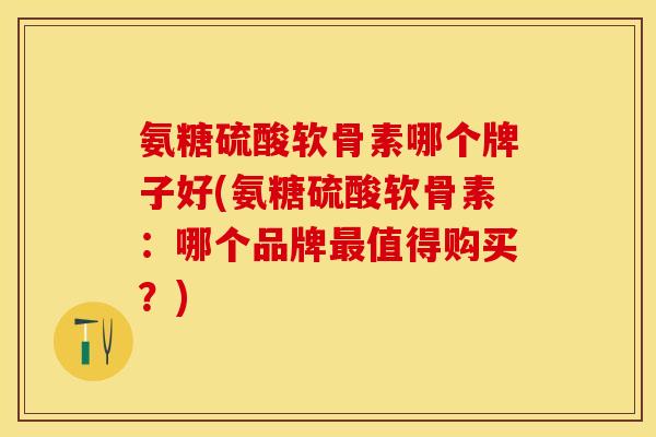 氨糖硫酸软骨素哪个牌子好(氨糖硫酸软骨素:哪个品牌值得购买?) 氨糖硫酸软骨素哪个牌子好(氨糖硫酸软骨素:哪个品牌值得购买?)