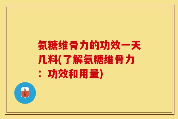 氨糖维骨力的功效一天几料(了解氨糖维骨力:功效和用量) 氨糖维骨力的功效一天几料(了解氨糖维骨力:功效和用量)