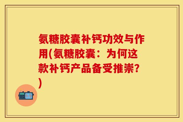 氨糖胶囊补钙功效与作用(氨糖胶囊：为何这款补钙产品备受推崇？)