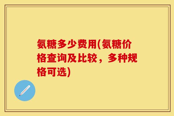 氨糖多少费用(氨糖价格查询及比较，多种规格可选)