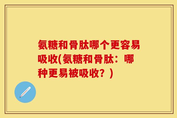 氨糖和骨肽哪个更容易吸收(氨糖和骨肽：哪种更易被吸收？)