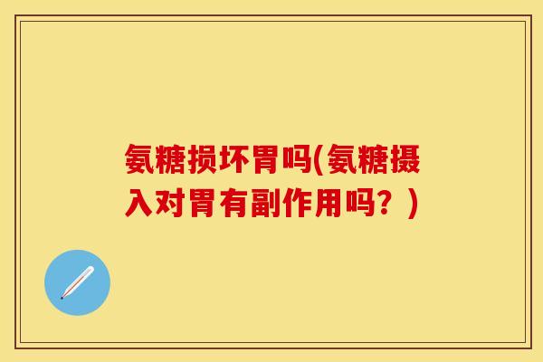 氨糖损坏胃吗(氨糖摄入对胃有副作用吗？)