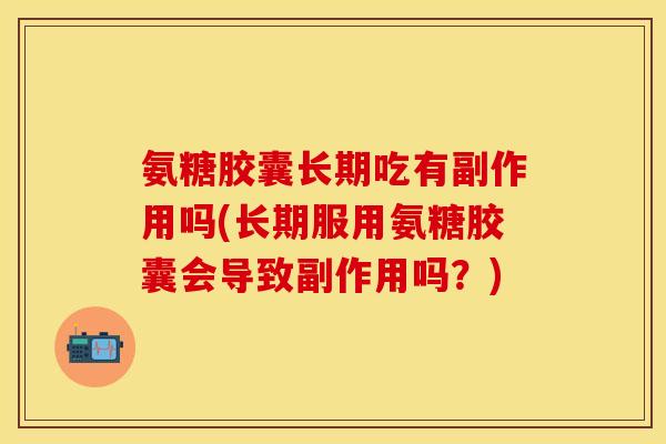 氨糖胶囊长期吃有副作用吗(长期服用氨糖胶囊会导致副作用吗？)