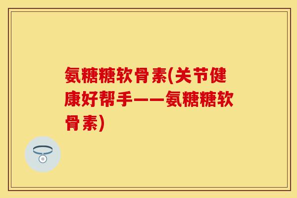 氨糖糖软骨素(关节健康好帮手——氨糖糖软骨素) 氨糖糖软骨素(关节健康好帮手——氨糖糖软骨素)