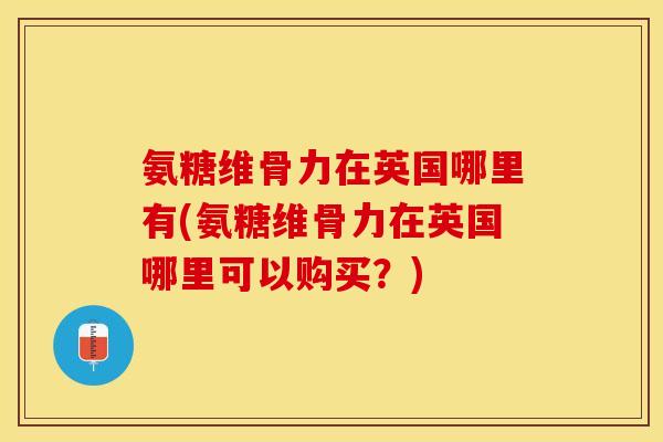 氨糖维骨力在英国哪里有(氨糖维骨力在英国哪里可以购买？)
