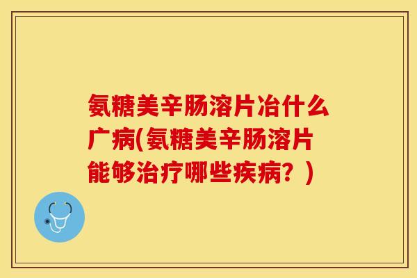 氨糖美辛肠溶片冶什么广(氨糖美辛肠溶片能够哪些?) 氨糖美辛肠溶片冶什么广(氨糖美辛肠溶片能够哪些?)