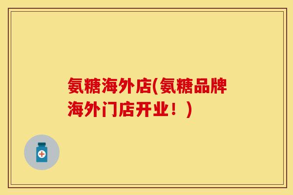 氨糖海外店(氨糖品牌海外门店开业！)