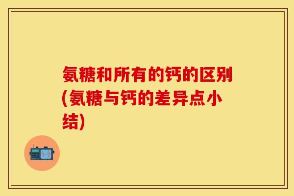 氨糖和所有的钙的区别(氨糖与钙的差异点小结)