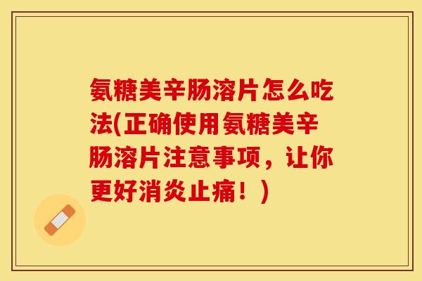 氨糖美辛肠溶片怎么吃法(正确使用氨糖美辛肠溶片注意事项，让你更好消炎止痛！)