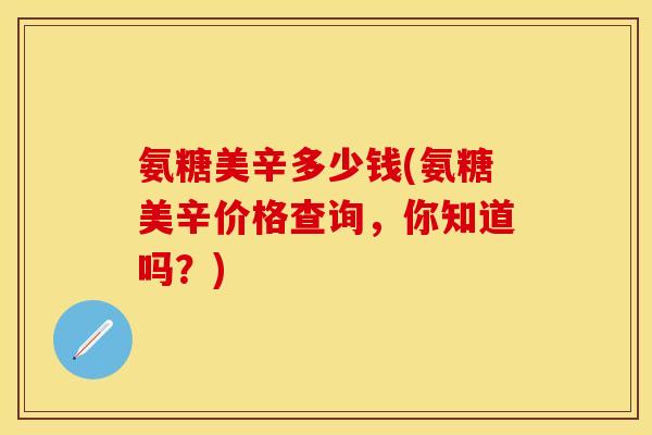 氨糖美辛多少钱(氨糖美辛价格查询，你知道吗？)