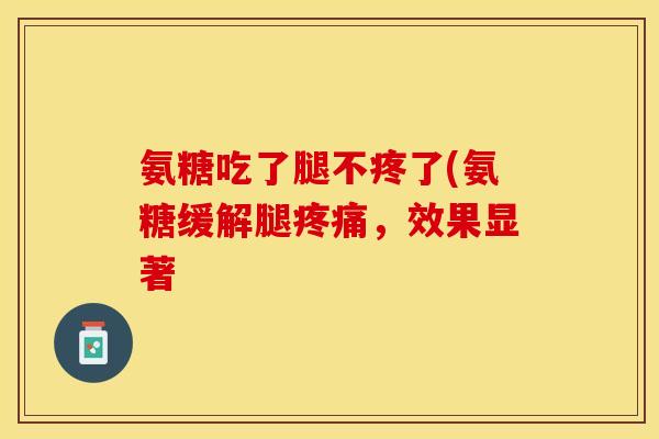 氨糖吃了腿不疼了(氨糖缓解腿疼痛，效果显著