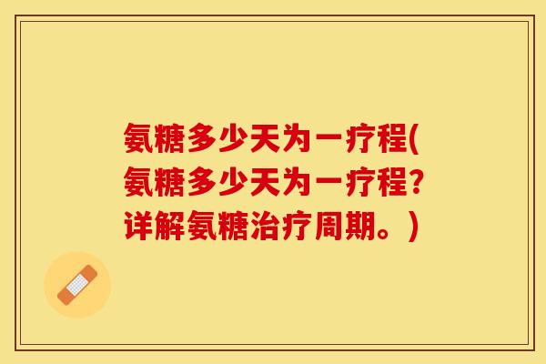 氨糖多少天为一疗程(氨糖多少天为一疗程？详解氨糖周期。)