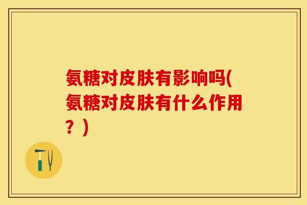 氨糖对皮肤有影响吗(氨糖对皮肤有什么作用？)