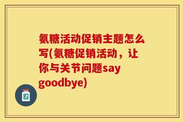 氨糖活动促销主题怎么写(氨糖促销活动，让你与关节问题say goodbye)