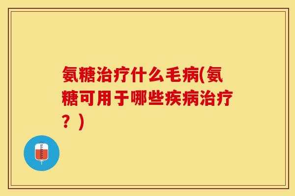 氨糖治疗什么毛病(氨糖可用于哪些疾病治疗？)