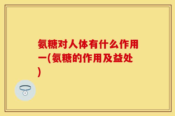 氨糖对人体有什么作用一(氨糖的作用及益处) 氨糖对人体有什么作用一(氨糖的作用及益处)