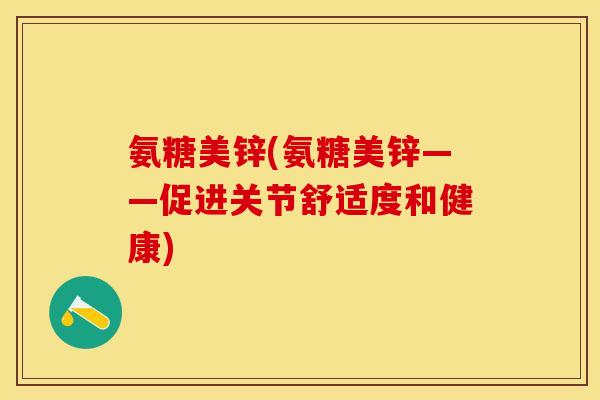 氨糖美锌(氨糖美锌——促进关节舒适度和健康) 氨糖美锌(氨糖美锌——促进关节舒适度和健康)